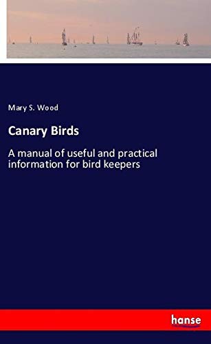 Canary Birds: A manual of useful and practical information for bird keepers