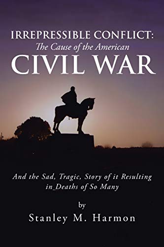 Irrepressible Conflict: The Cause of the American Civil War: And the Sad, Tragic, Story of it Resulting in Deaths of So Many