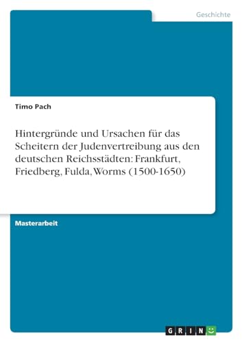 Hintergründe und Ursachen für das Scheitern der Judenvertreibung aus den deutschen Reichsstädten: Frankfurt, Friedberg, Fulda, Worms (1500-1650)