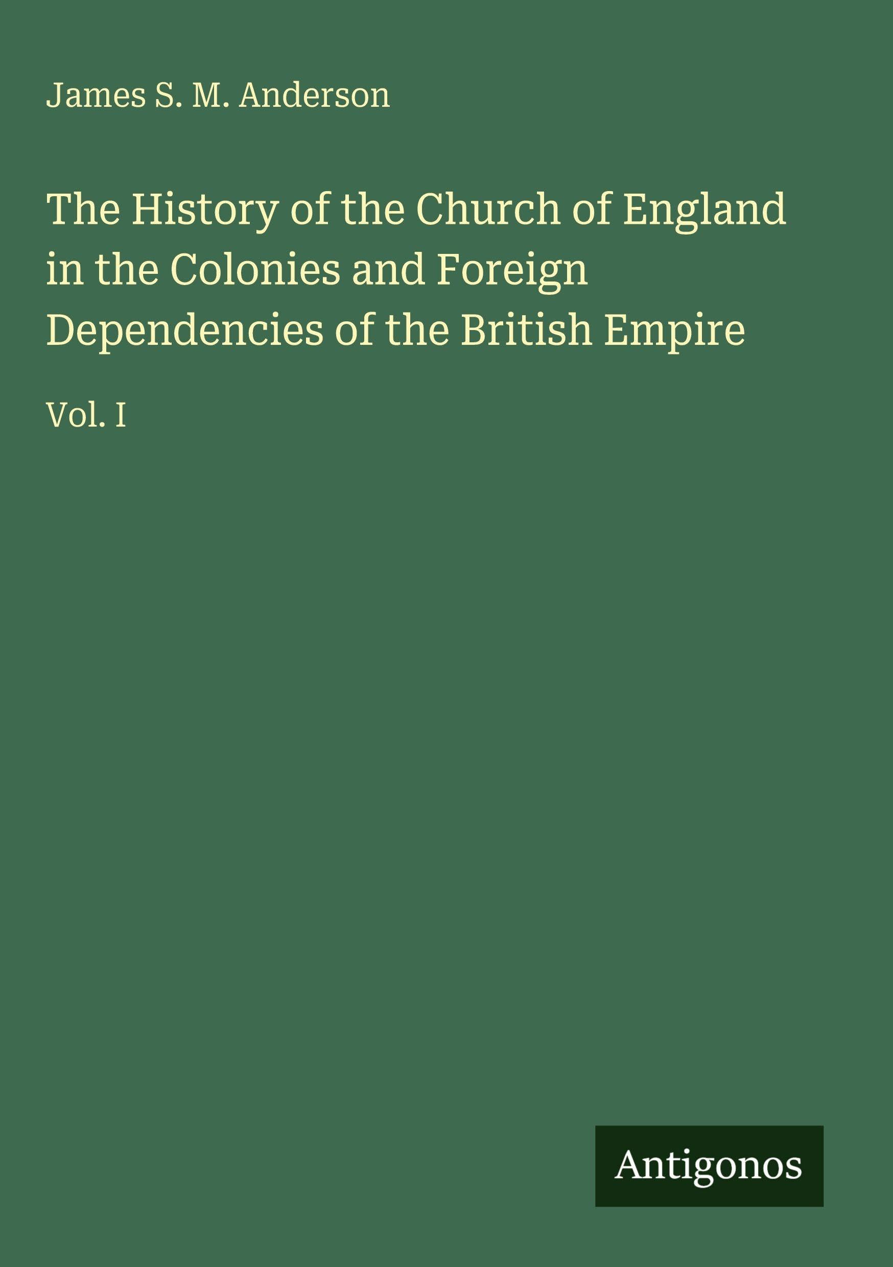 The History of the Church of England in the Colonies and Foreign Dependencies of the British Empire: Vol. I
