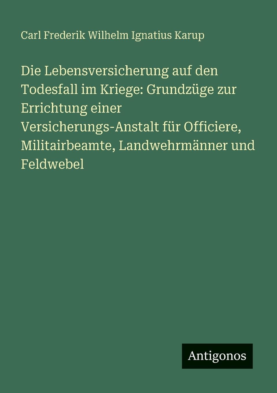 Die Lebensversicherung auf den Todesfall im Kriege: Grundzüge zur Errichtung einer Versicherungs-Anstalt für Officiere, Militairbeamte, Landwehrmänner und Feldwebel