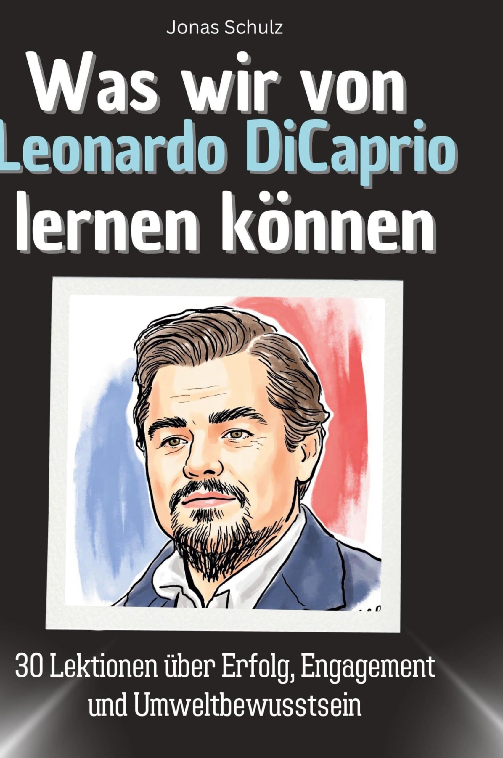 Was wir von Leonardo DiCaprio lernen können: 30 Lektionen über Erfolg, Engagement und Umweltbewusstsein