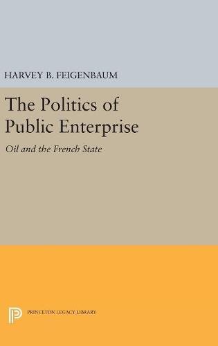 The Politics of Public Enterprise: Oil and the French State (Princeton Legacy Library)