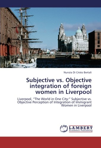 Subjective vs. Objective integration of foreign women in Liverpool: Liverpool, “The World in One City:” Subjective vs. Objective Perception of Integration of Immigrant Women in Liverpool