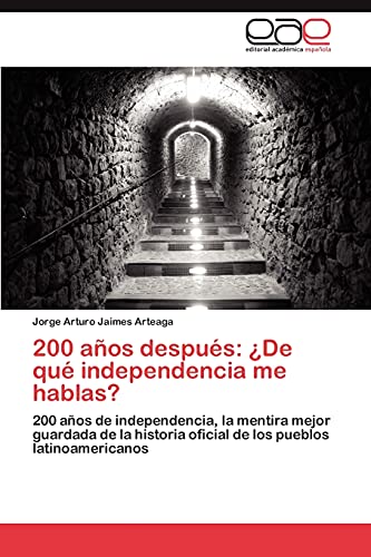 200 años después: ¿De qué independencia me hablas?: 200 años de independencia, la mentira mejor guardada de la historia oficial de los pueblos latinoamericanos