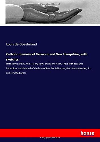 Catholic memoirs of Vermont and New Hampshire, with sketches: Of the lives of Rev. Wm. Henry Hoyt, and Fanny Allen. : Also with accounts heretofore ... Rev. Horace Barber, S.J., and Jerusha Barber