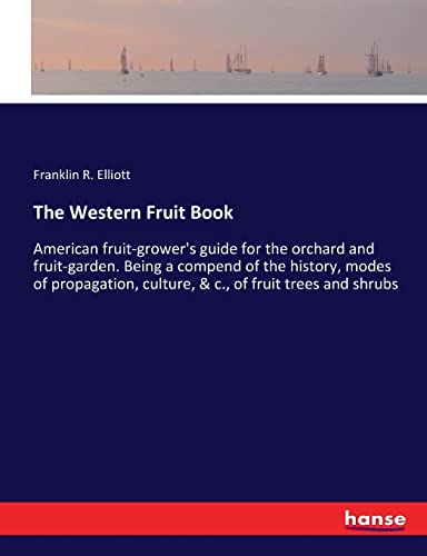 The Western Fruit Book: American fruit-grower's guide for the orchard and fruit-garden. Being a compend of the history, modes of propagation, culture, & c., of fruit trees and shrubs