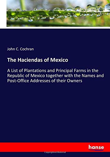 The Haciendas of Mexico: A List of Plantations and Principal Farms in the Republic of Mexico together with the Names and Post-Office Addresses of their Owners