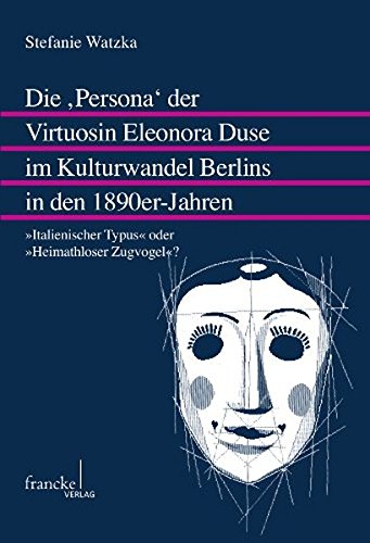 Die ,Persona' der Virtuosin Eleonora Duse im Kulturwandel Berlins in den 1890er-Jahren: "Italienischer Typus" oder "Heimathloser Zugvogel"? (Mainzer Forschungen zu Drama und Theater)