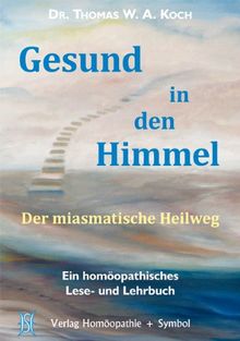 Gesund in den Himmel: Der miasmatische Heilweg. Ein homöopathisches Lese- und Lehrbuch