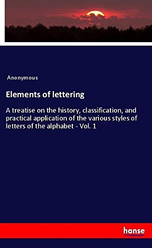 Elements of lettering: A treatise on the history, classification, and practical application of the various styles of letters of the alphabet - Vol. 1