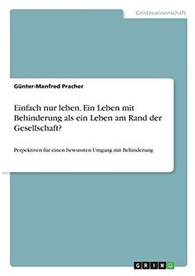 Einfach nur leben. Ein Leben mit Behinderung als ein Leben am Rand der Gesellschaft?: Perpektiven für einen bewussten Umgang mit Behinderung