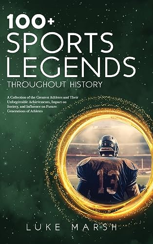 100+ Sports Legends Throughout History: A Collection of the Greatest Athletes and Their Unforgettable Achievements, Impact on Society, and Influence ... of Athletes (The Ultimate 100 Series)