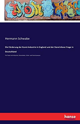 Die Förderung der Kunst-Industrie in England und der Stand dieser Frage in Deutschland: Für Staat und Industrie, Gemeinden, Schul- und Vereinswesen