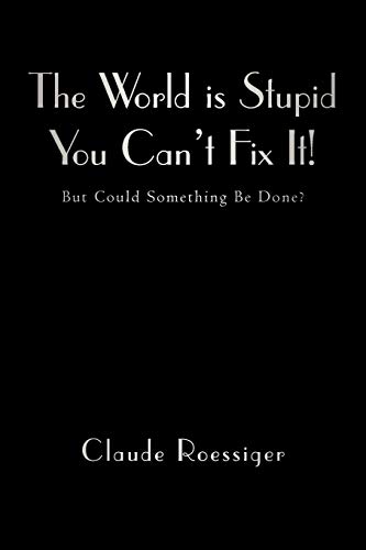 The World Is Stupid-You Can't Fix It!: But Could Something Be Done?
