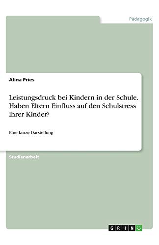Leistungsdruck bei Kindern in der Schule. Haben Eltern Einfluss auf den Schulstress ihrer Kinder?: Eine kurze Darstellung