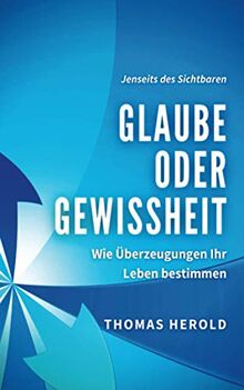 Glaube oder Gewissheit: Wie Überzeugungen Ihr Leben bestimmen (Jenseits des Sichtbaren, Band 8)