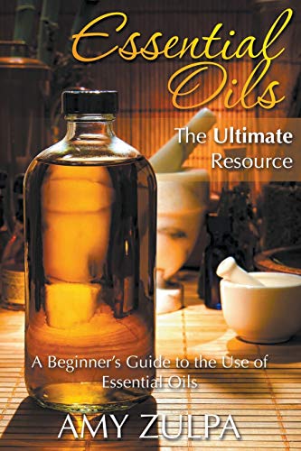 Amy Zulpa Essential Oils - The Ultimate Resource, A Beginner's Guide To The Use Of Essential Oils