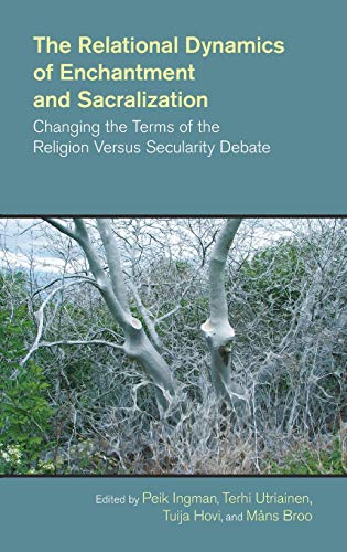 The Relational Dynamics of Enchantment and Sacralization: Changing the Terms of the Religion Versus Secularity Debate (The Study of Religion in a Global Context)