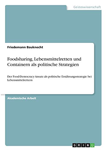 Foodsharing, Lebensmittelretten und Containern als politische Strategien: Der Food-Democracy-Ansatz als politische Ernährungsstrategie bei Lebensmittelrettern