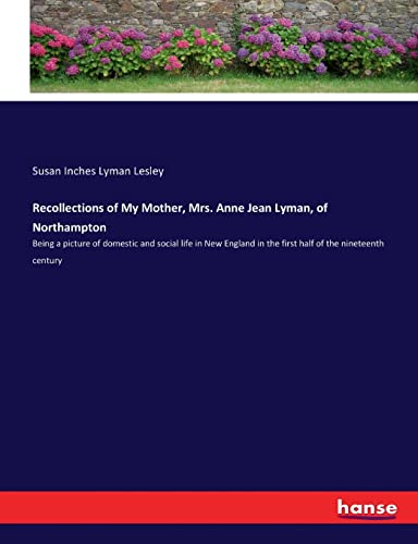 Recollections of My Mother, Mrs. Anne Jean Lyman, of Northampton: Being a picture of domestic and social life in New England in the first half of the nineteenth century