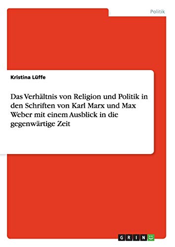 Das Verhältnis von Religion und Politik in den Schriften von Karl Marx und Max Weber mit einem Ausblick in die gegenwärtige Zeit
