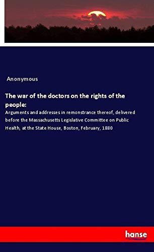 The war of the doctors on the rights of the people:: Arguments and addresses in remonstrance thereof, delivered before the Massachusetts Legislative ... at the State House, Boston, February, 1880