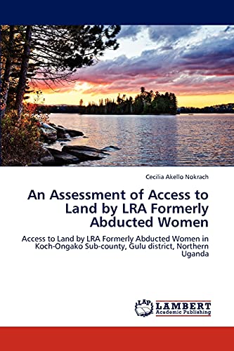 An Assessment of Access to Land by LRA Formerly Abducted Women: Access to Land by LRA Formerly Abducted Women in Koch-Ongako Sub-county, Gulu district, Northern Uganda