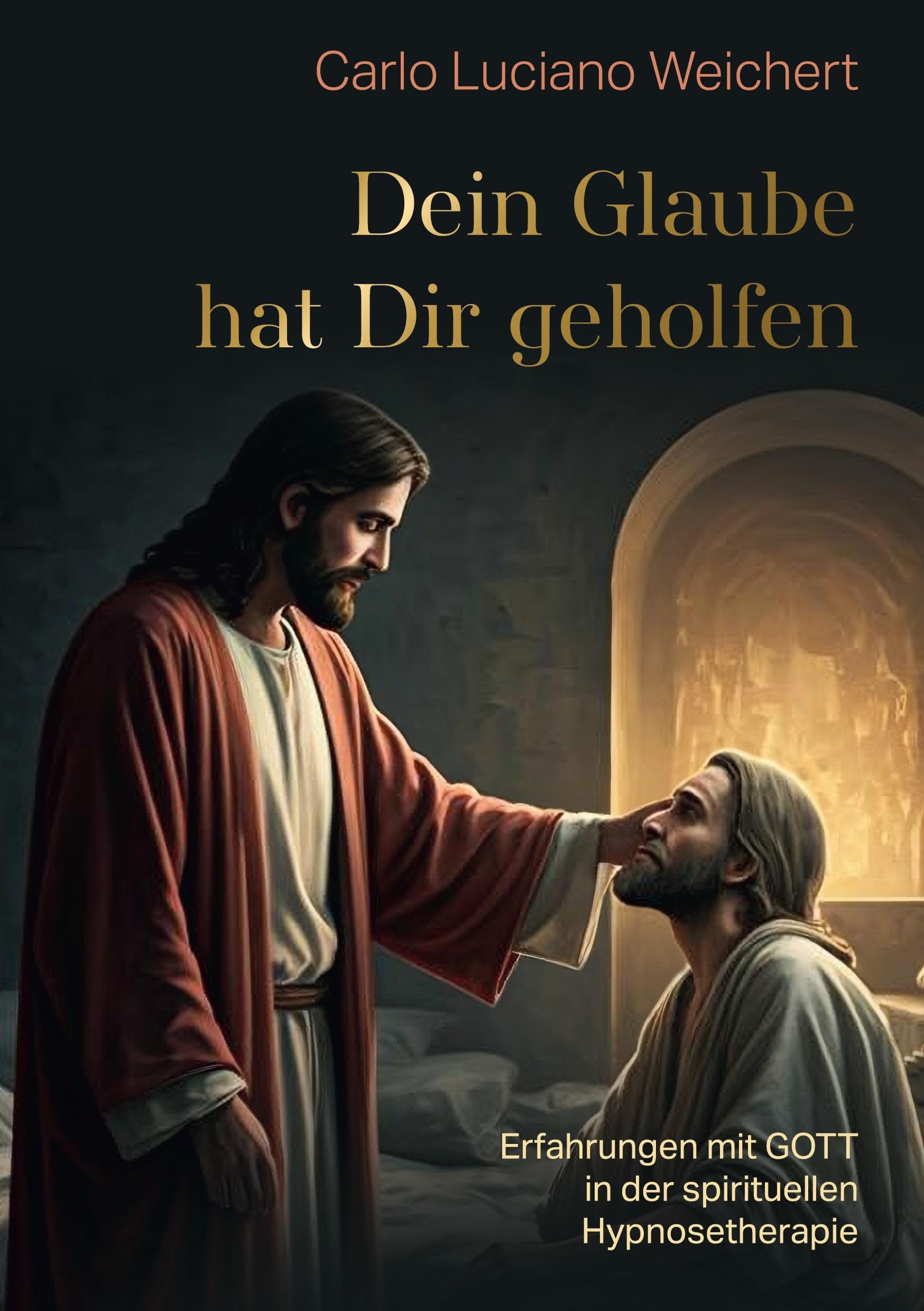 Dein Glaube hat Dir geholfen: Erfahrungen mit GOTT in der spirituellen Hypnosetherapie