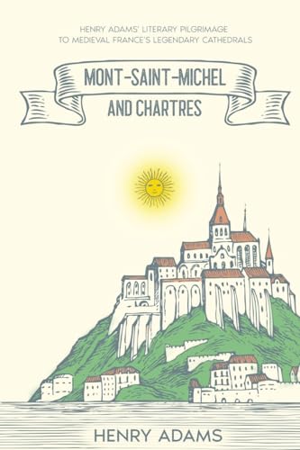 Mont-Saint-Michel And Chartres, Henry Adams' Literary Pilgrimage To Medieval France's Legendary Cathedrals (Annotated)