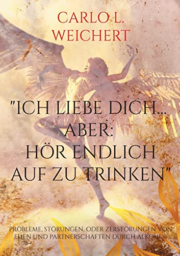 Ich liebe Dich... aber: hör endlich auf zu trinken: Probleme, Störungen, oder Zerstörungen von Ehen und Partnerschaften durch Alkohol
