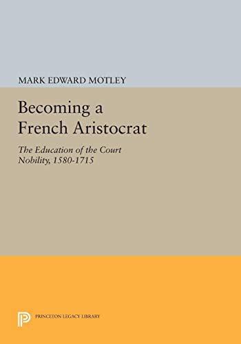 Becoming a French Aristocrat: The Education of the Court Nobility, 1580-1715 (Princeton Legacy Library)