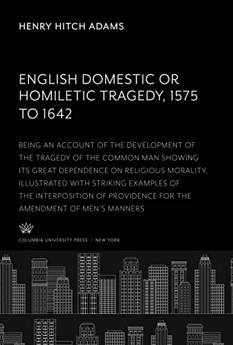 English Domestic Or, Homiletic Tragedy 1575 to 1642: Being an Account of the Development of the Tragedy of the Common Man Showing Its Great Dependence ... Providence for the Amendment of Men¿S Manners