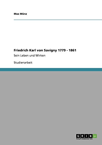 Friedrich Karl von Savigny 1779 - 1861: Sein Leben und Wirken
