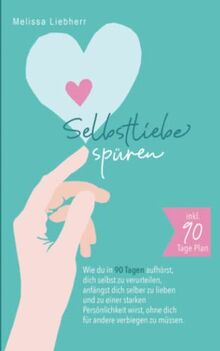 Selbstliebe spüren: Wie du in 90 Tagen aufhörst, dich selbst zu verurteilen, anfängst dich selber zu lieben und zu einer starken Persönlichkeit wirst, ohne dich für andere verbiegen zu müssen