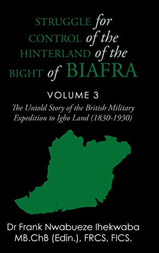 Struggle for Control of the Hinterland of the Bight of Biafra: The Untold Story of the British Military Expedition to Igbo Land (1830-1930)