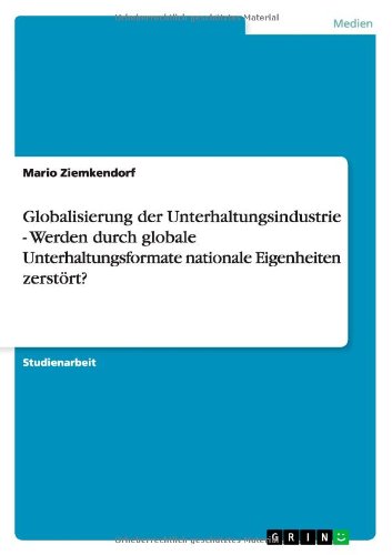 Globalisierung der Unterhaltungsindustrie - Werden durch globale Unterhaltungsformate nationale Eigenheiten zerstört?