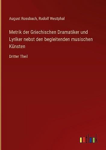 Metrik der Griechischen Dramatiker und Lyriker nebst den begleitenden musischen Künsten: Dritter Theil