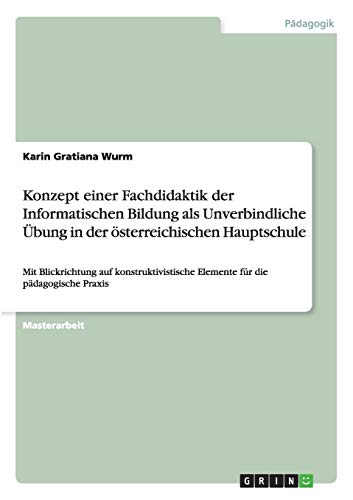 Konzept einer Fachdidaktik der Informatischen Bildung als Unverbindliche Übung in der österreichischen Hauptschule: Mit Blickrichtung auf konstruktivistische Elemente für die pädagogische Praxis