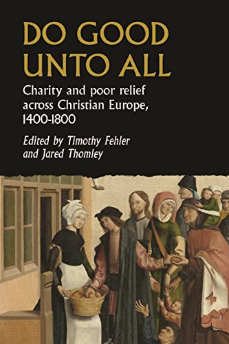 Do good unto all: Charity and poor relief across Christian Europe, 1400-1800 (Studies in Early Modern European History)