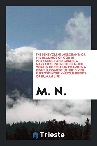 The Benevolent Merchant; Or, the Dealings of God in Providence and Grace. A Narrative Intended to Guide Young Disciples in Forming a Right Judgment of ... Purpose in the Various Events of Human Life