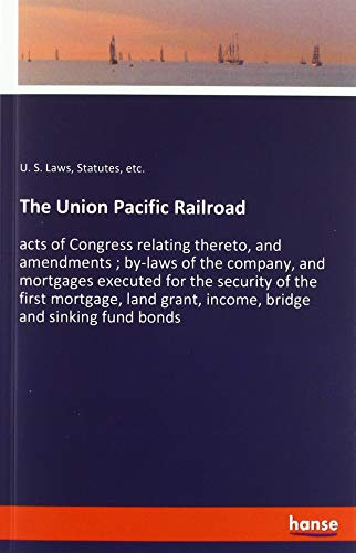 The Union Pacific Railroad: acts of Congress relating thereto, and amendments ; by-laws of the company, and mortgages executed for the security of the ... grant, income, bridge and sinking fund bonds
