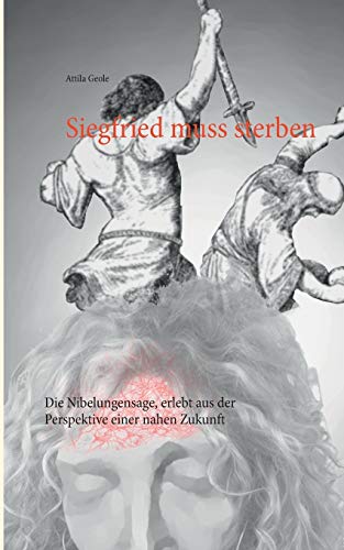 Siegfried muss sterben: Die Nibelungensage, erlebt aus der Perspektive einer nahen Zukunft
