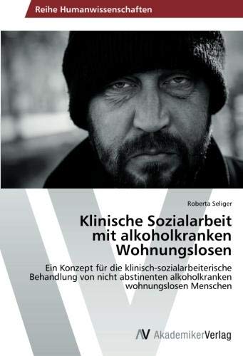Klinische Sozialarbeit mit alkoholkranken Wohnungslosen: Ein Konzept für die klinisch-sozialarbeiterische Behandlung von nicht abstinenten alkoholkranken wohnungslosen Menschen