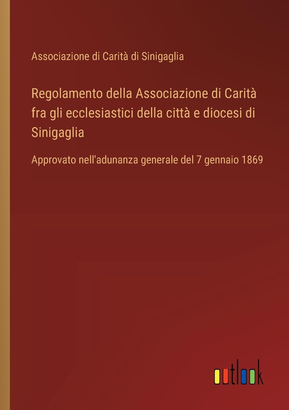 Regolamento della Associazione di Carità fra gli ecclesiastici della città e diocesi di Sinigaglia: Approvato nell'adunanza generale del 7 gennaio 1869