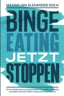 Binge Eating jetzt stoppen: Wie Sie Heißhunger und unkontrollierte Essanfälle nachhaltig vermeiden und sich endlich richtig wohlfühlen können