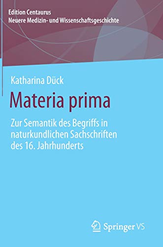Materia prima: Zur Semantik des Begriffs in naturkundlichen Sachschriften des 16. Jahrhunderts (Edition Centaurus – Neuere Medizin- und Wissenschaftsgeschichte)