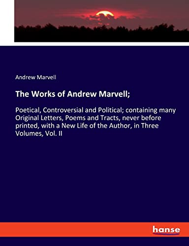 The Works of Andrew Marvell;: Poetical, Controversial and Political; containing many Original Letters, Poems and Tracts, never before printed, with a New Life of the Author, in Three Volumes, Vol. II