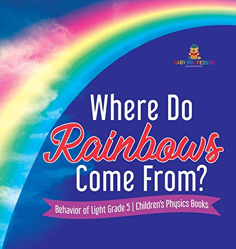 Baby Professor Where Do Rainbows Come From? Behavior Of Light Grade 5 Children's Physics Books