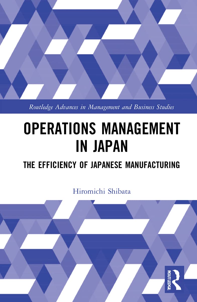 Operations Management in Japan: The Efficiency of Japanese Manufacturing (Routledge Advances in Management and Business Studies)